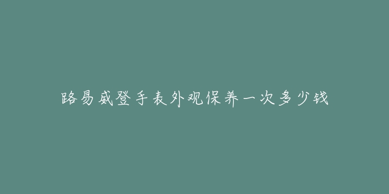 路易威登手表外觀保養(yǎng)一次多少錢