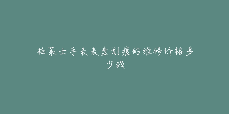 柏萊士手表表盤劃痕的維修價格多少錢