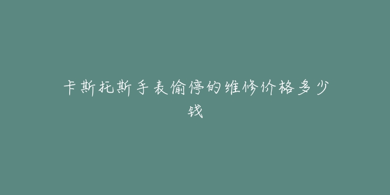 卡斯托斯手表偷停的維修價(jià)格多少錢