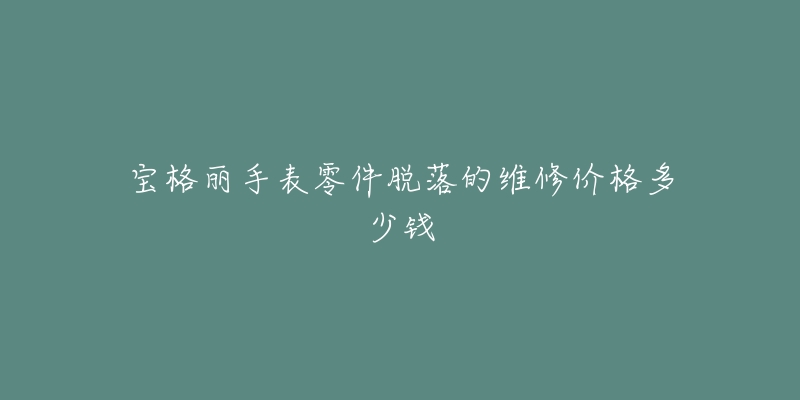 寶格麗手表零件脫落的維修價格多少錢