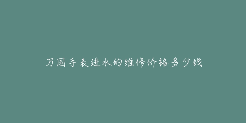 萬(wàn)國(guó)手表進(jìn)水的維修價(jià)格多少錢