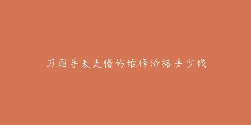 萬(wàn)國(guó)手表走慢的維修價(jià)格多少錢(qián)