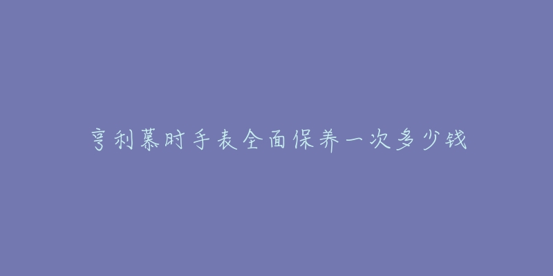 亨利慕時(shí)手表全面保養(yǎng)一次多少錢(qián)