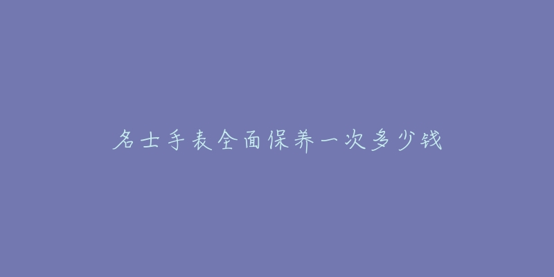 名士手表全面保養(yǎng)一次多少錢