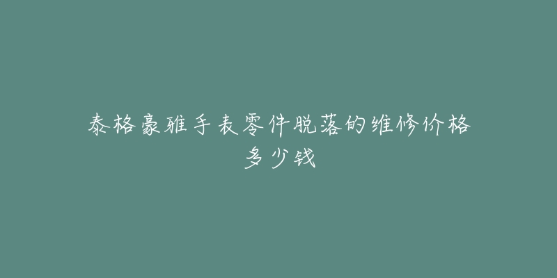 泰格豪雅手表零件脫落的維修價格多少錢