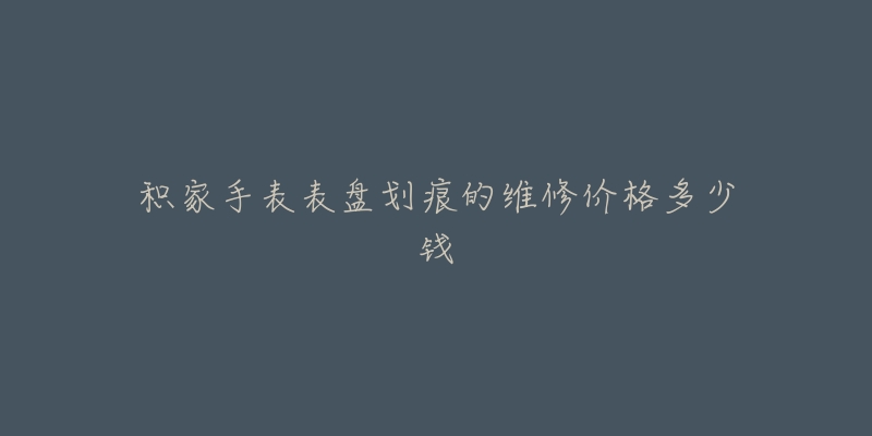 積家手表表盤(pán)劃痕的維修價(jià)格多少錢(qián)