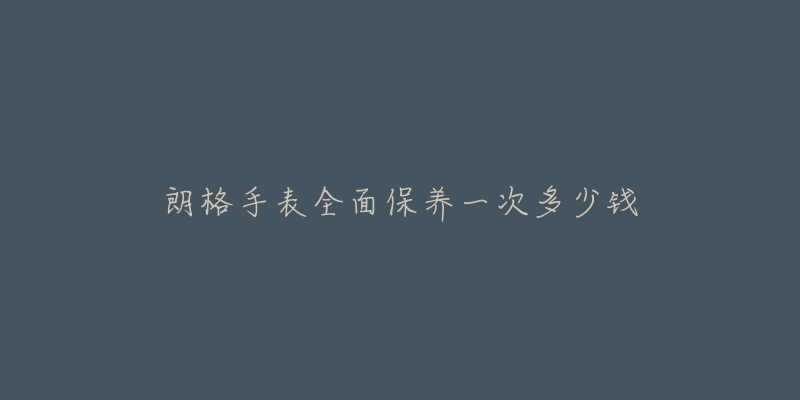 朗格手表全面保養(yǎng)一次多少錢