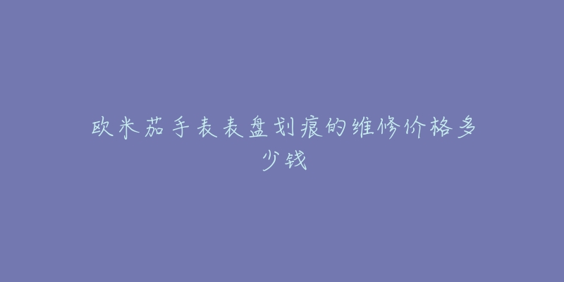 歐米茄手表表盤劃痕的維修價(jià)格多少錢