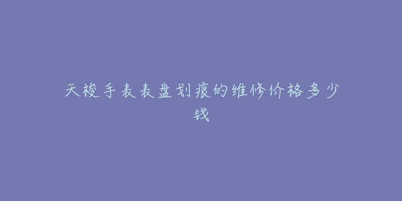 天梭手表表盤(pán)劃痕的維修價(jià)格多少錢(qián)