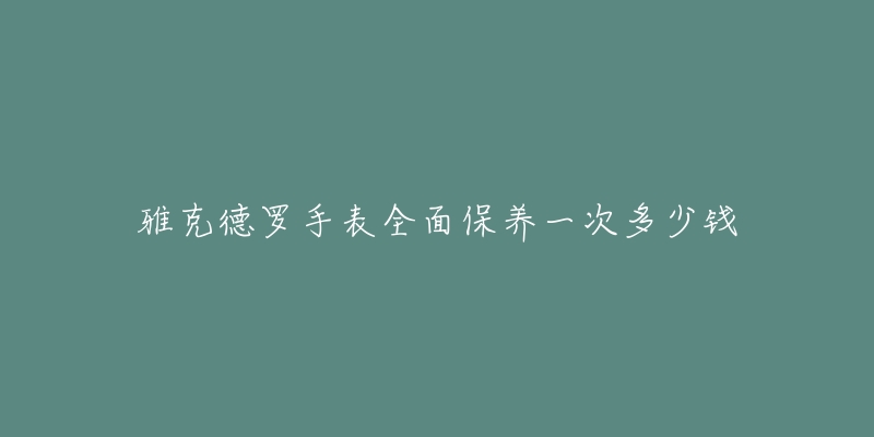 雅克德羅手表全面保養(yǎng)一次多少錢