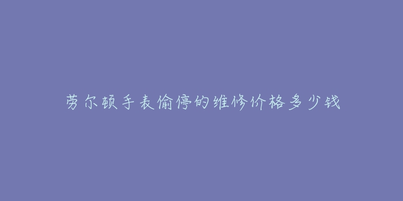 勞爾頓手表偷停的維修價(jià)格多少錢