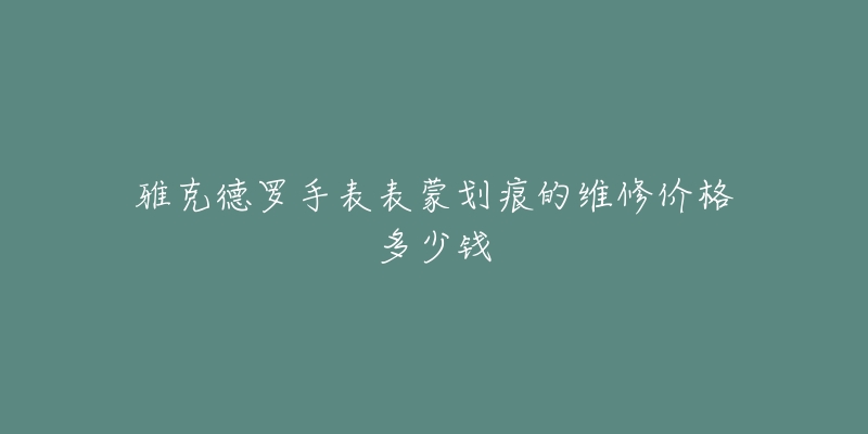 雅克德羅手表表蒙劃痕的維修價格多少錢