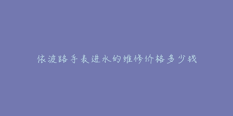 依波路手表進(jìn)水的維修價格多少錢