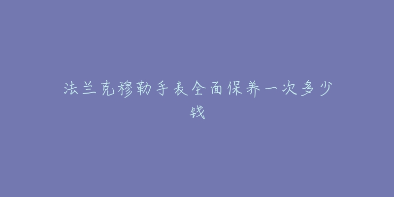 法蘭克穆勒手表全面保養(yǎng)一次多少錢