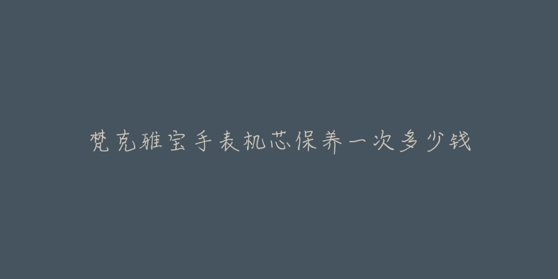 梵克雅寶手表機芯保養(yǎng)一次多少錢