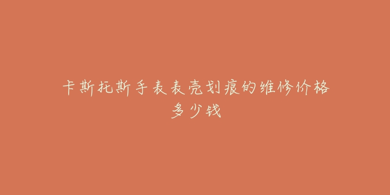 卡斯托斯手表表殼劃痕的維修價格多少錢