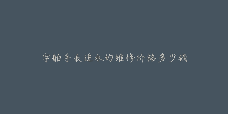 宇舶手表進水的維修價格多少錢