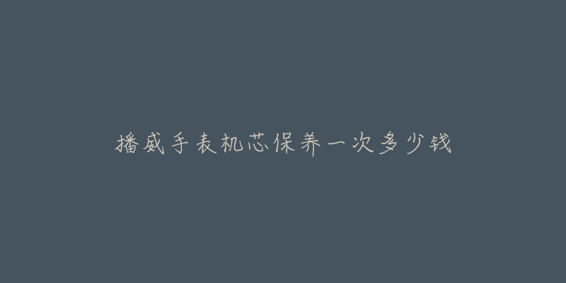 播威手表機(jī)芯保養(yǎng)一次多少錢