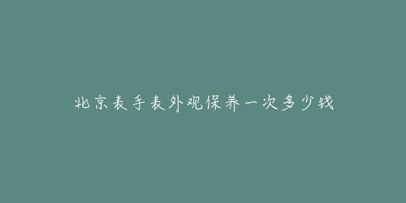 北京表手表外觀保養(yǎng)一次多少錢