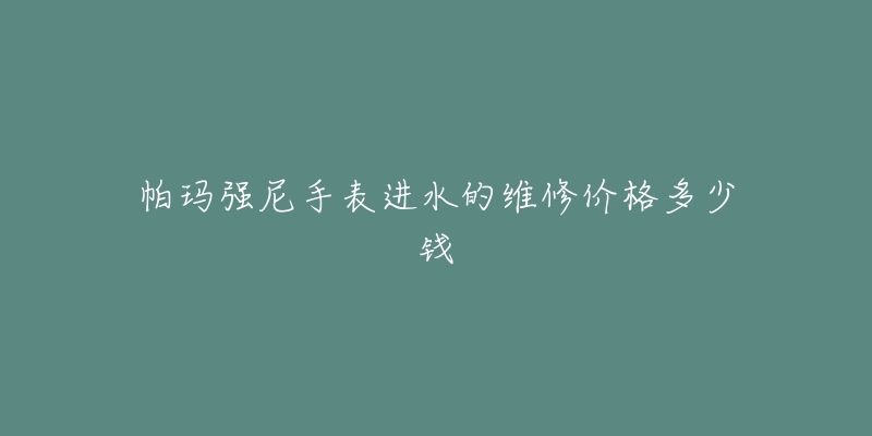 帕瑪強(qiáng)尼手表進(jìn)水的維修價(jià)格多少錢