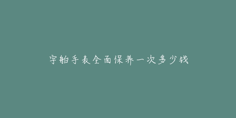 宇舶手表全面保養(yǎng)一次多少錢