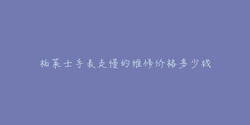 柏萊士手表走慢的維修價(jià)格多少錢