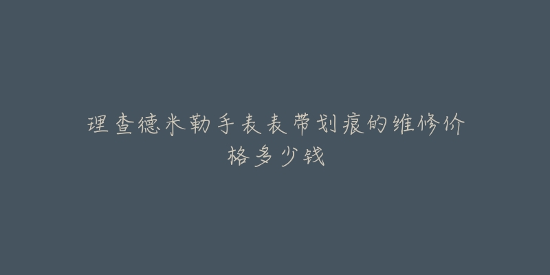 理查德米勒手表表帶劃痕的維修價(jià)格多少錢