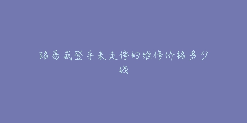 路易威登手表走停的維修價(jià)格多少錢