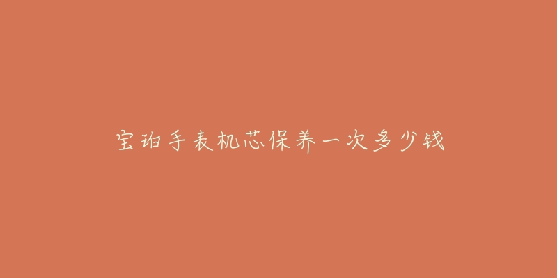 寶珀手表機(jī)芯保養(yǎng)一次多少錢(qián)