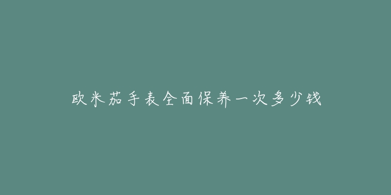 歐米茄手表全面保養(yǎng)一次多少錢