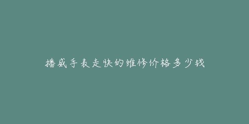 播威手表走快的維修價(jià)格多少錢