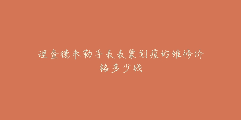 理查德米勒手表表蒙劃痕的維修價格多少錢