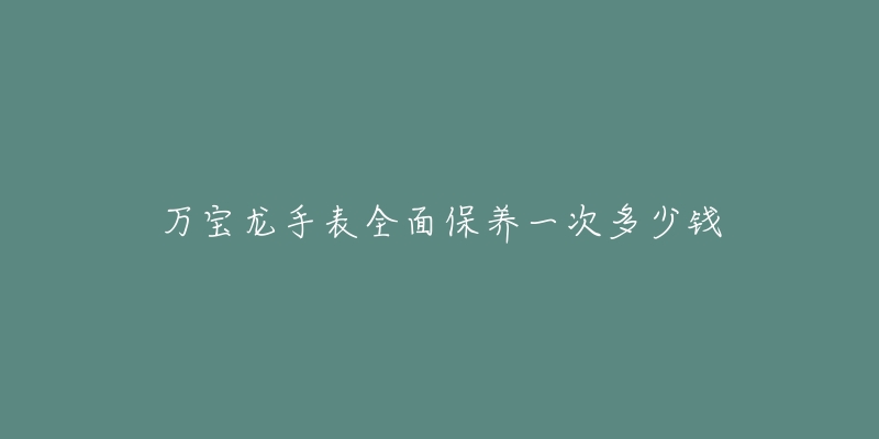 萬寶龍手表全面保養(yǎng)一次多少錢