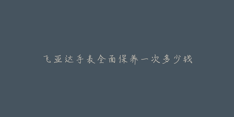 飛亞達(dá)手表全面保養(yǎng)一次多少錢