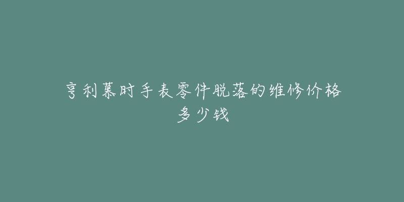 亨利慕時手表零件脫落的維修價格多少錢