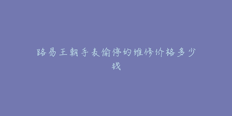 路易王朝手表偷停的維修價格多少錢