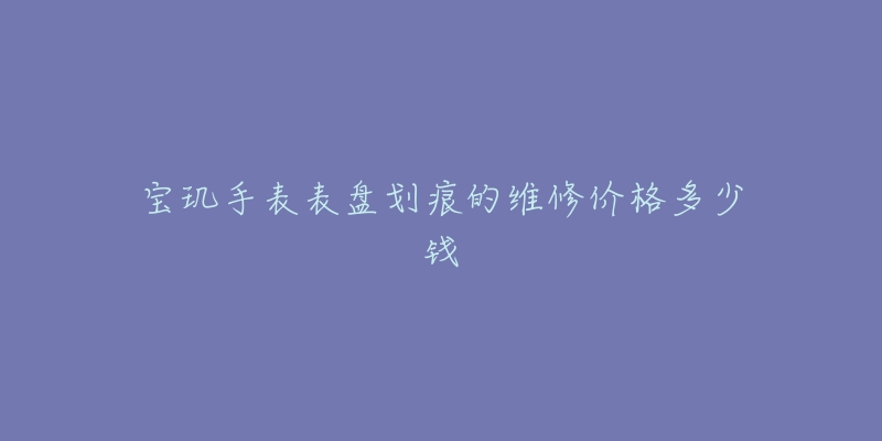 寶璣手表表盤劃痕的維修價格多少錢