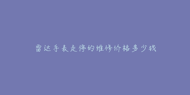 雷達(dá)手表走停的維修價格多少錢