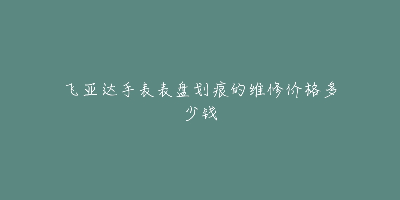 飛亞達手表表盤劃痕的維修價格多少錢