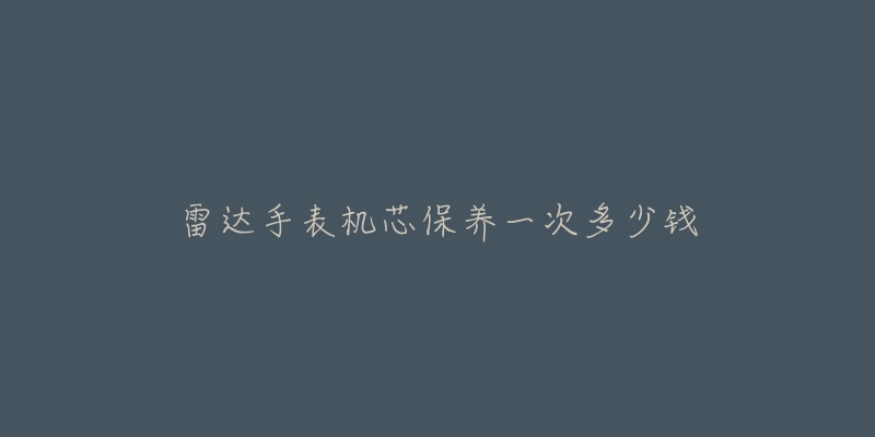 雷達(dá)手表機(jī)芯保養(yǎng)一次多少錢