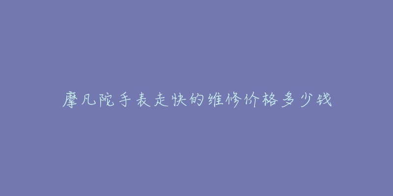 摩凡陀手表走快的維修價(jià)格多少錢(qián)