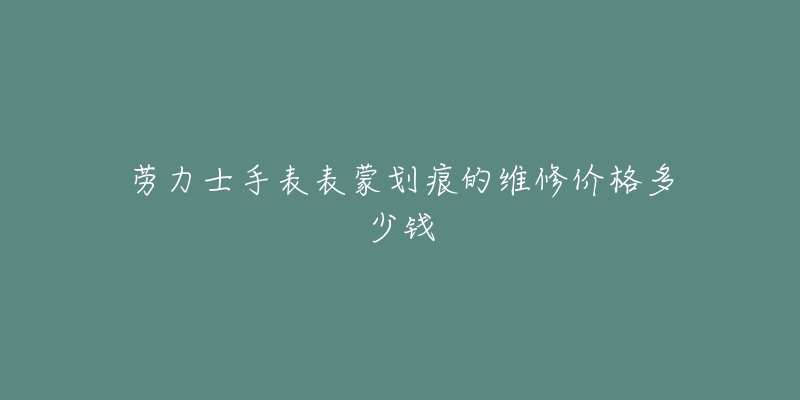 勞力士手表表蒙劃痕的維修價格多少錢