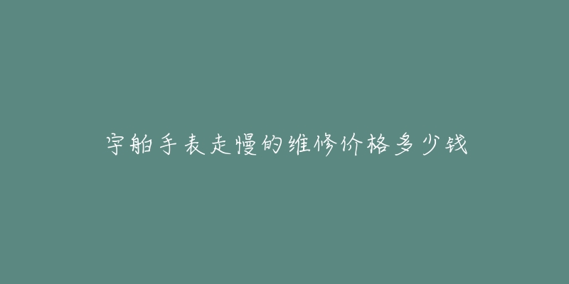 宇舶手表走慢的維修價(jià)格多少錢