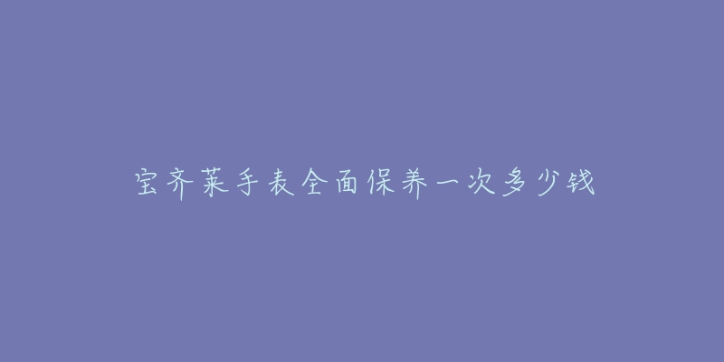 寶齊萊手表全面保養(yǎng)一次多少錢