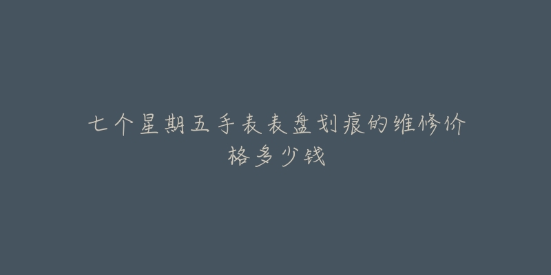 七個(gè)星期五手表表盤劃痕的維修價(jià)格多少錢