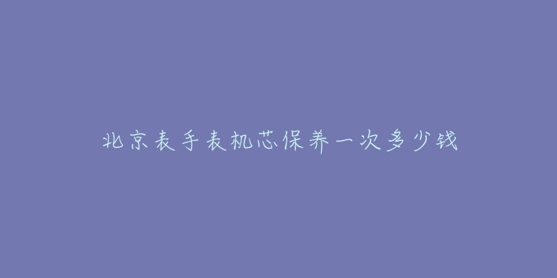 北京表手表機芯保養(yǎng)一次多少錢