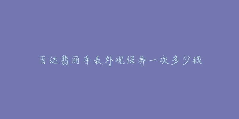 百達(dá)翡麗手表外觀保養(yǎng)一次多少錢