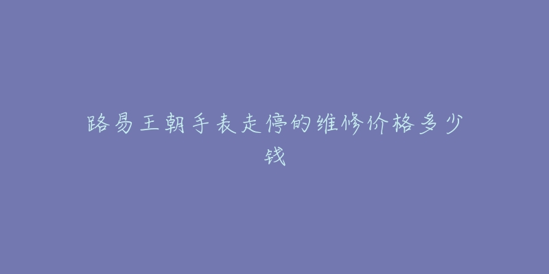 路易王朝手表走停的維修價格多少錢