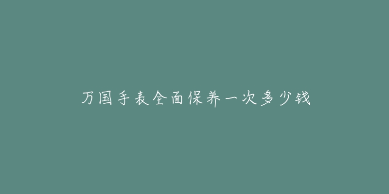 萬國手表全面保養(yǎng)一次多少錢