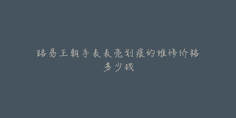 路易王朝手表表殼劃痕的維修價格多少錢